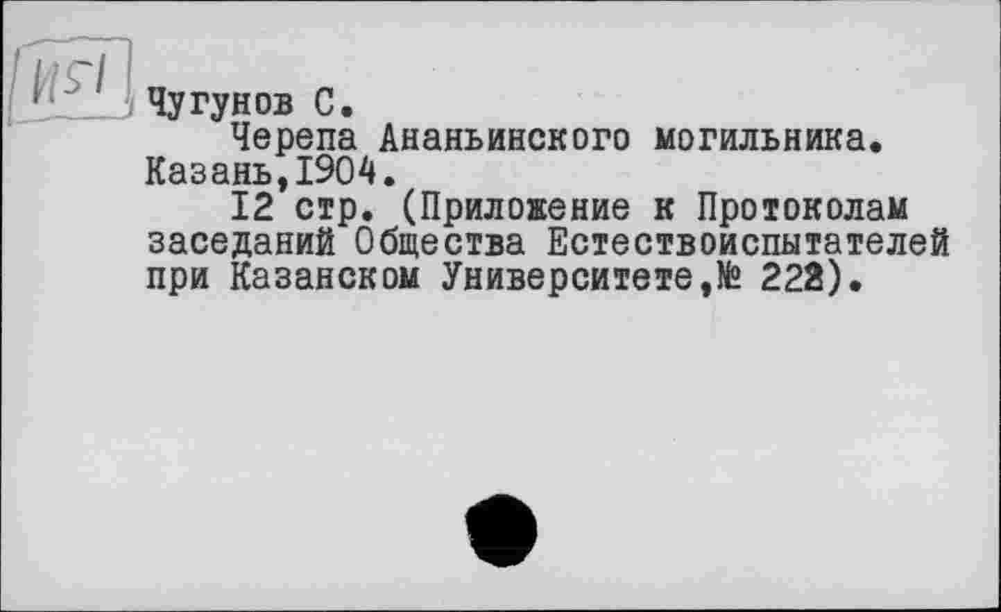 ﻿Чугунов С.
Черепа Ананьинского могильника. Казань,1904.
12 стр. (Приложение к Протоколам заседаний Общества Естествоиспытателей при Казанском Университете,№ 222).